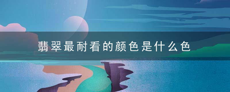 翡翠最耐看的颜色是什么色 翡翠最耐看是什么颜色